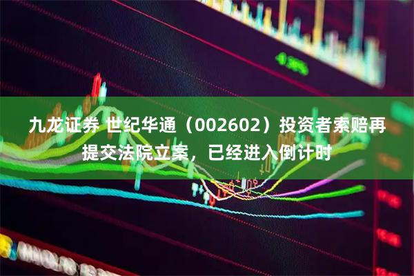 九龙证券 世纪华通（002602）投资者索赔再提交法院立案，已经进入倒计时