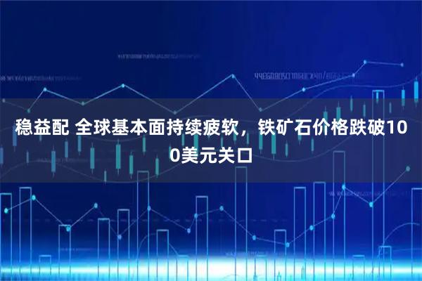 稳益配 全球基本面持续疲软，铁矿石价格跌破100美元关口