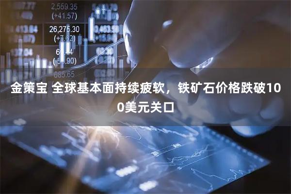 金策宝 全球基本面持续疲软，铁矿石价格跌破100美元关口